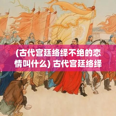 (古代宫廷络绎不绝的恋情叫什么) 古代宫廷络绎不绝的恋情：论锦衣玉食中的姬妾们御魂千年的爱恨纠葛